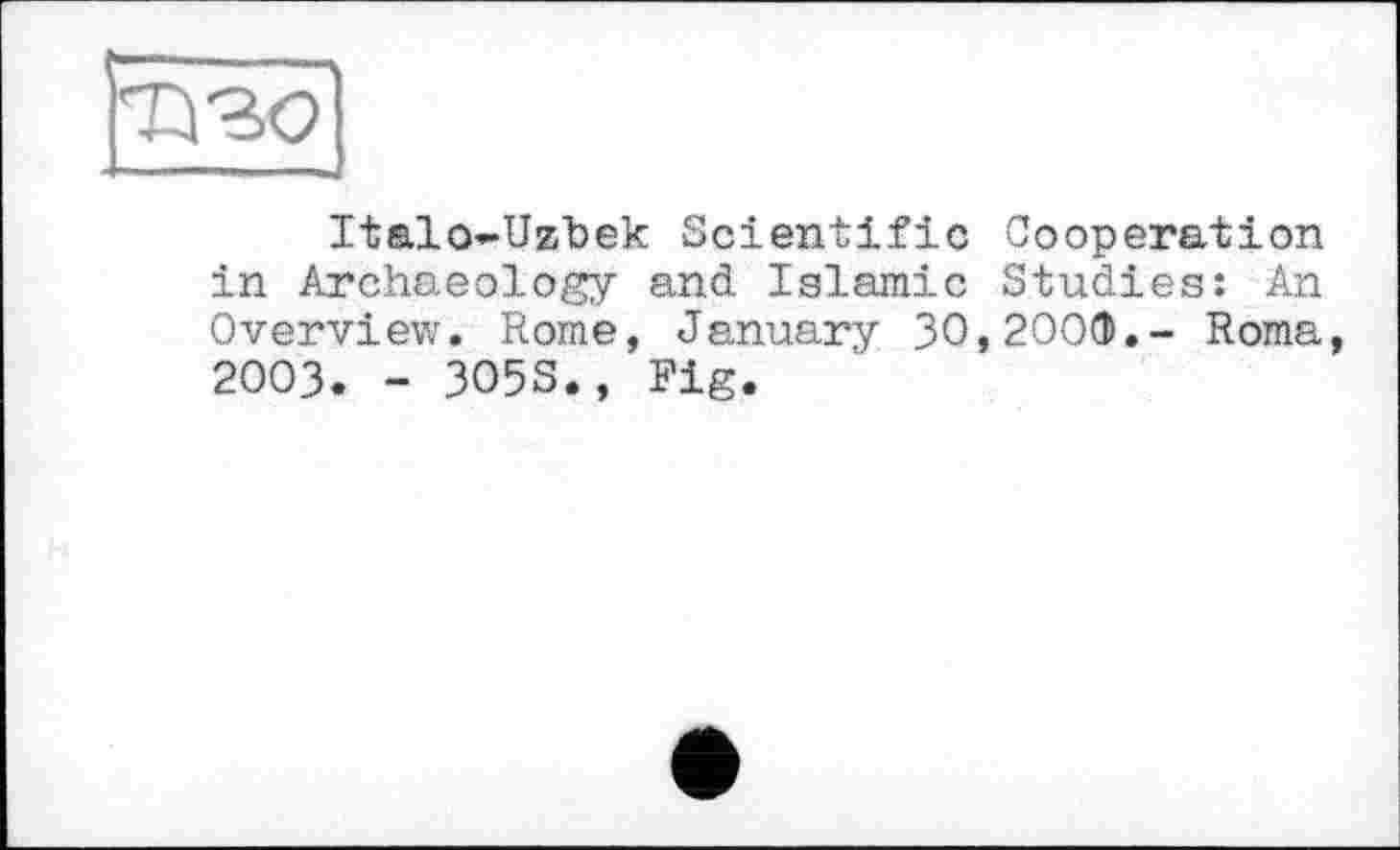 ﻿Т130
Italo-Uzbek Scientific Cooperation in Archaeology and Islamic Studies: An Overview. Rome, January 30,2000.- Roma, 2003. - 305S., Fig.